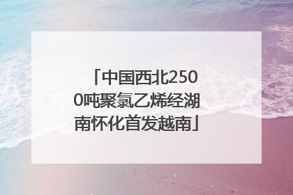 中国西北2500吨聚氯乙烯经湖南怀化首发越南